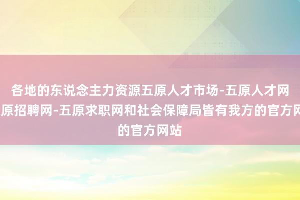 各地的东说念主力资源五原人才市场-五原人才网-五原招聘网-五原求职网和社会保障局皆有我方的官方网站