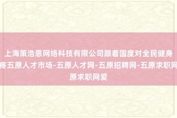 上海策浩恩网络科技有限公司跟着国度对全民健身的疼五原人才市场-五原人才网-五原招聘网-五原求职网爱