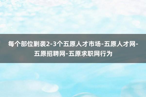 每个部位剿袭2-3个五原人才市场-五原人才网-五原招聘网-五原求职网行为