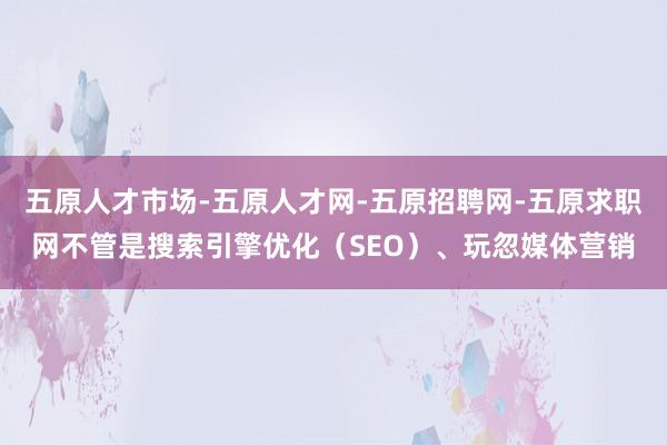 五原人才市场-五原人才网-五原招聘网-五原求职网不管是搜索引擎优化(SEO)、玩忽媒体营销